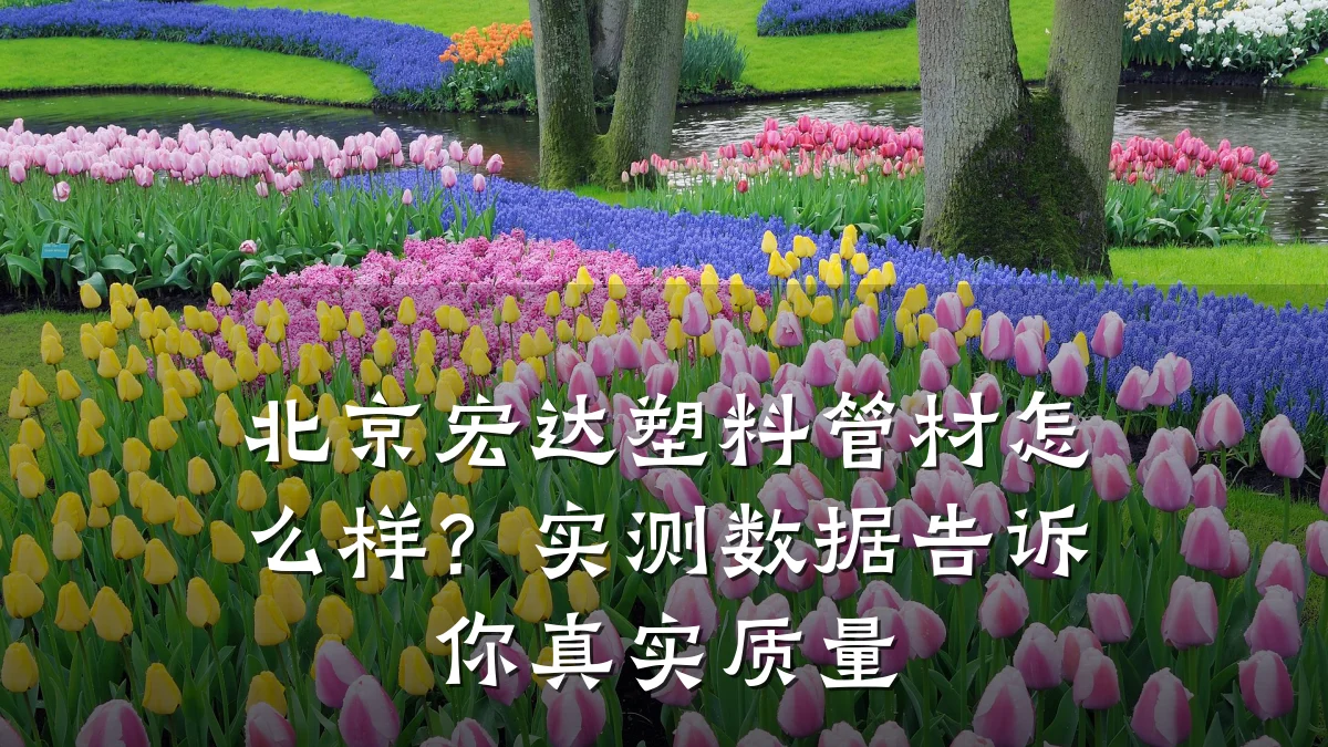 北京宏达塑料管材怎么样？实测数据告诉你真实质量