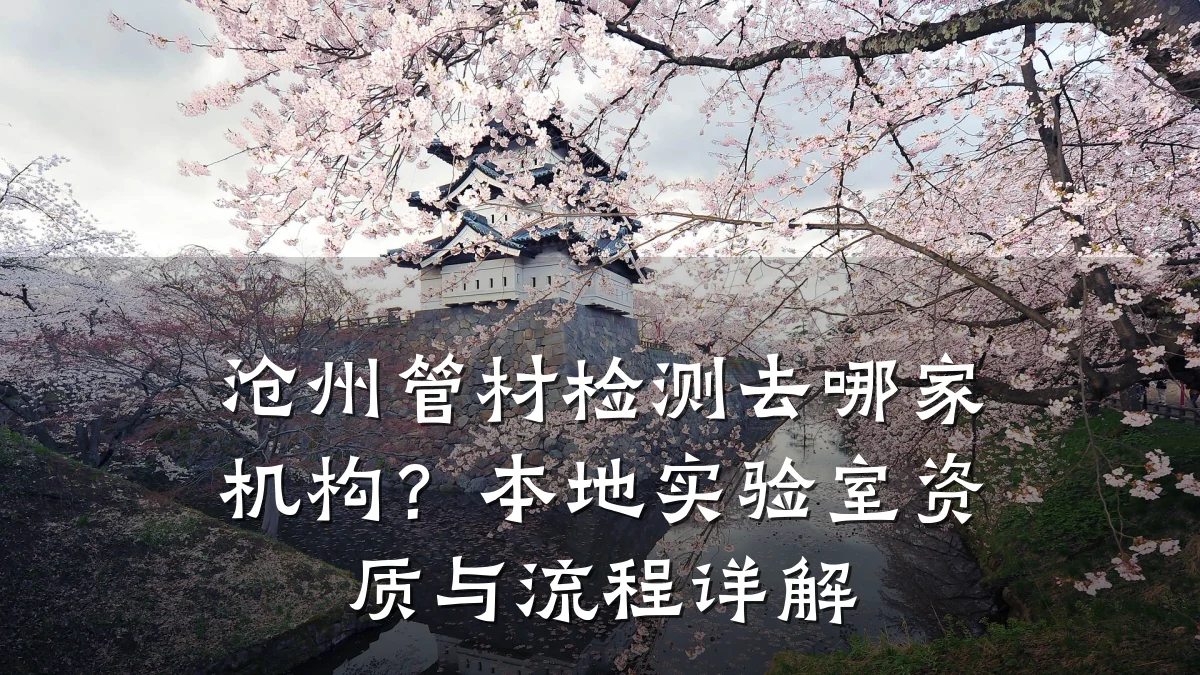 沧州管材检测去哪家机构？本地实验室资质与流程详解