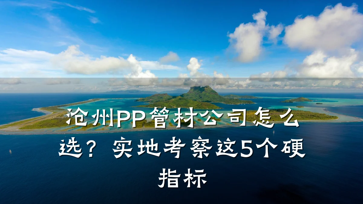 沧州PP管材公司怎么选？实地考察这5个硬指标