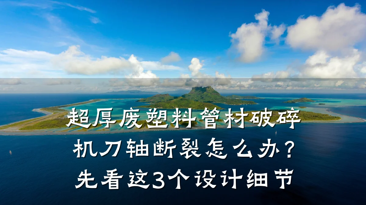 超厚废塑料管材破碎机刀轴断裂怎么办？先看这3个设计细节