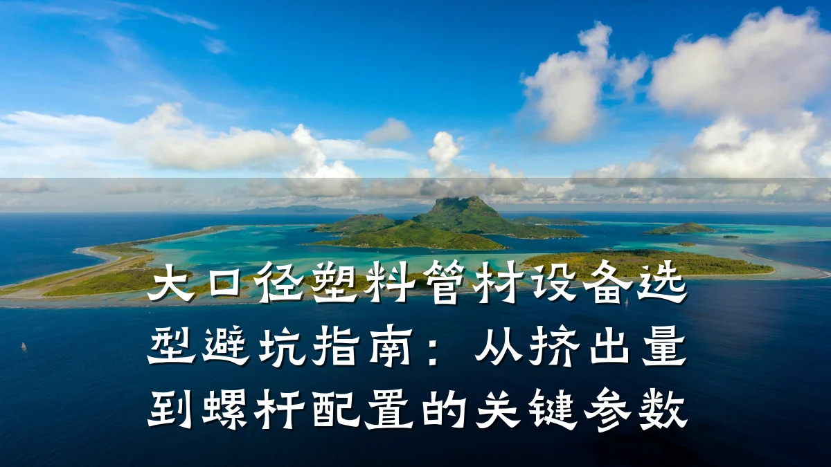 大口径塑料管材设备选型避坑指南：从挤出量到螺杆配置的关键参数