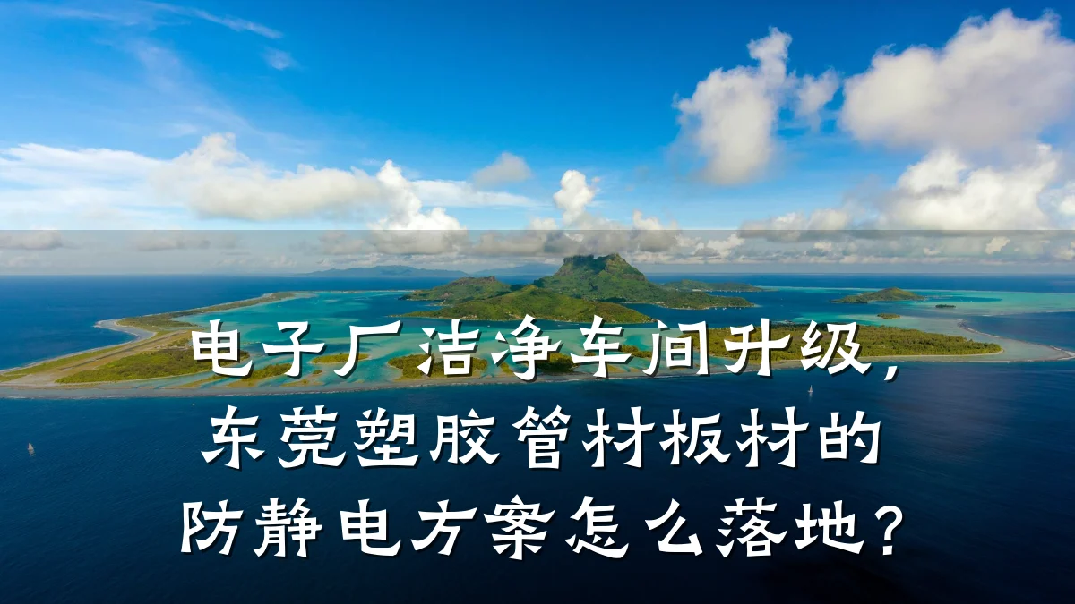 电子厂洁净车间升级，东莞塑胶管材板材的防静电方案怎么落地？
