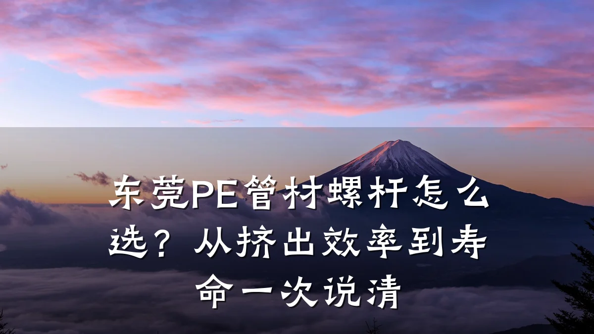 东莞PE管材螺杆怎么选？从挤出效率到寿命一次说清