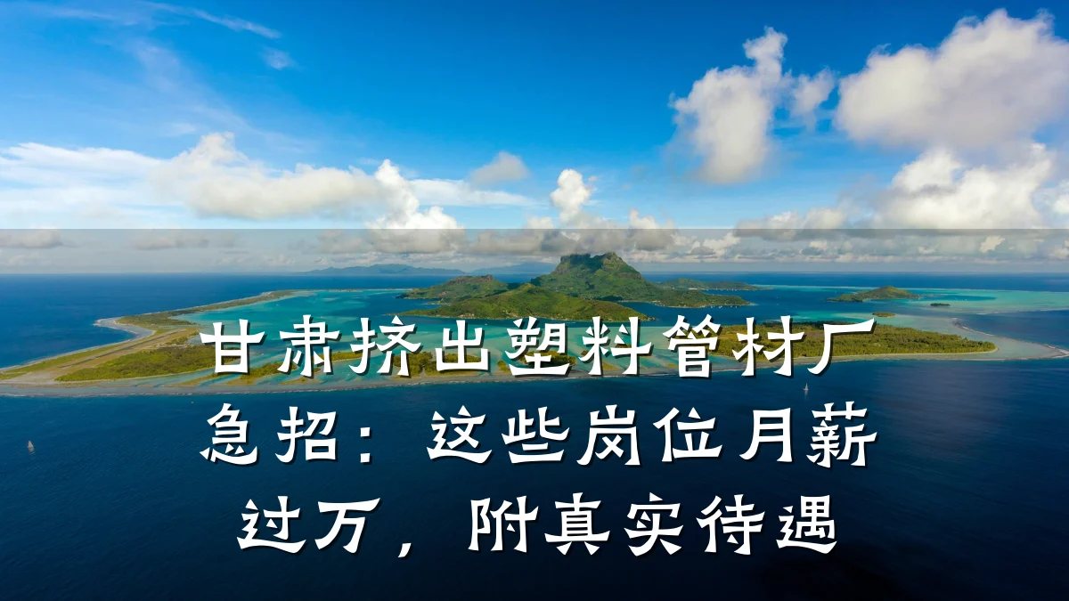甘肃挤出塑料管材厂急招:这些岗位月薪过万,附真实待遇