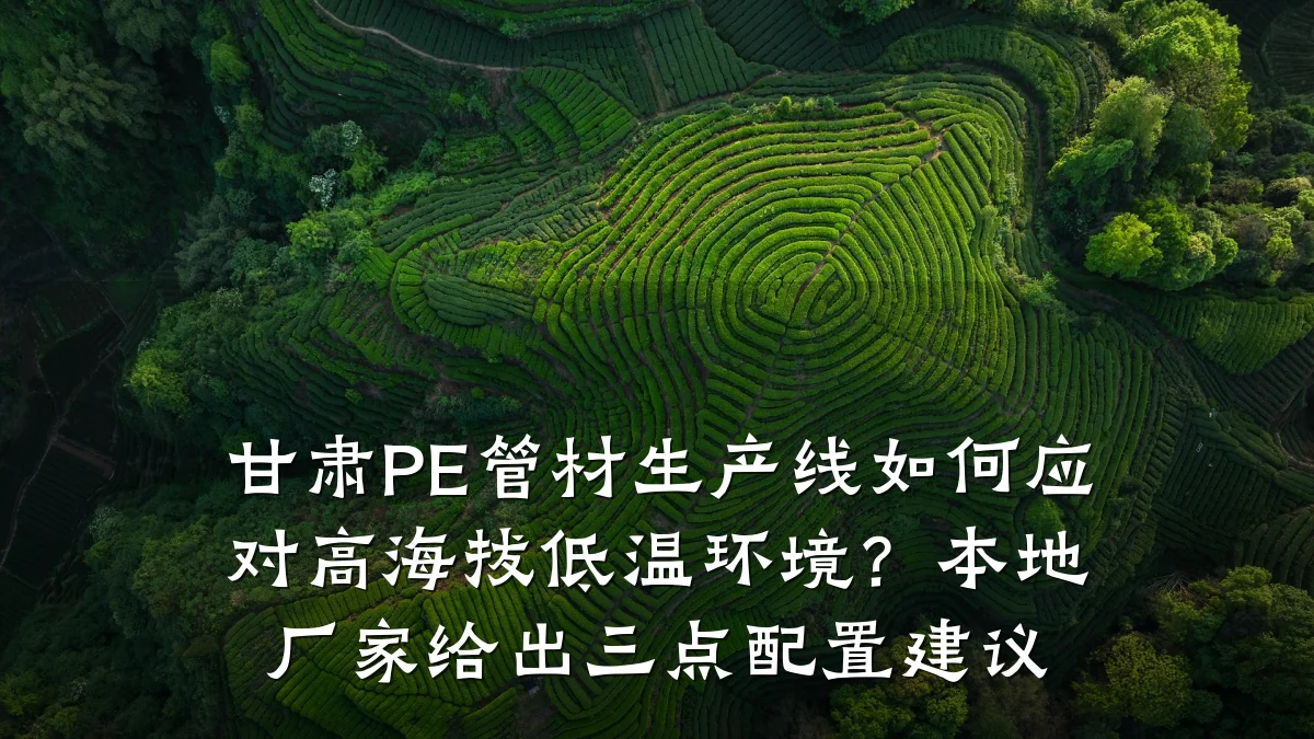 甘肃PE管材生产线如何应对高海拔低温环境?本地厂家给出三点配置建议