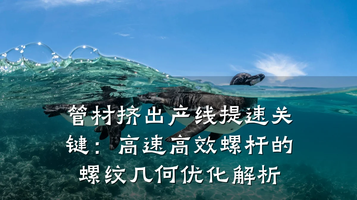 管材挤出产线提速关键:高速高效螺杆的螺纹几何优化解析