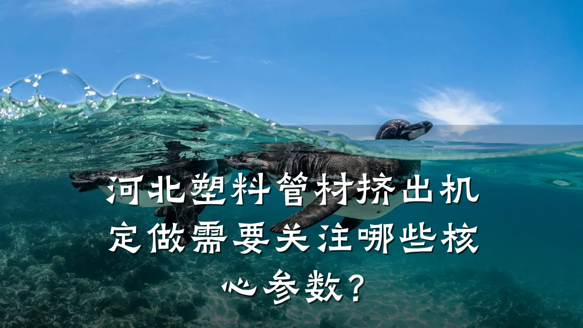 河北塑料管材挤出机定做需要关注哪些核心参数？