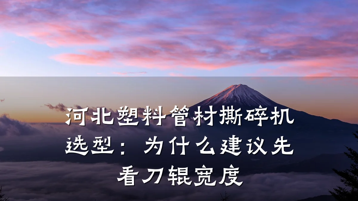 河北塑料管材撕碎机选型:为什么建议先看刀辊宽度