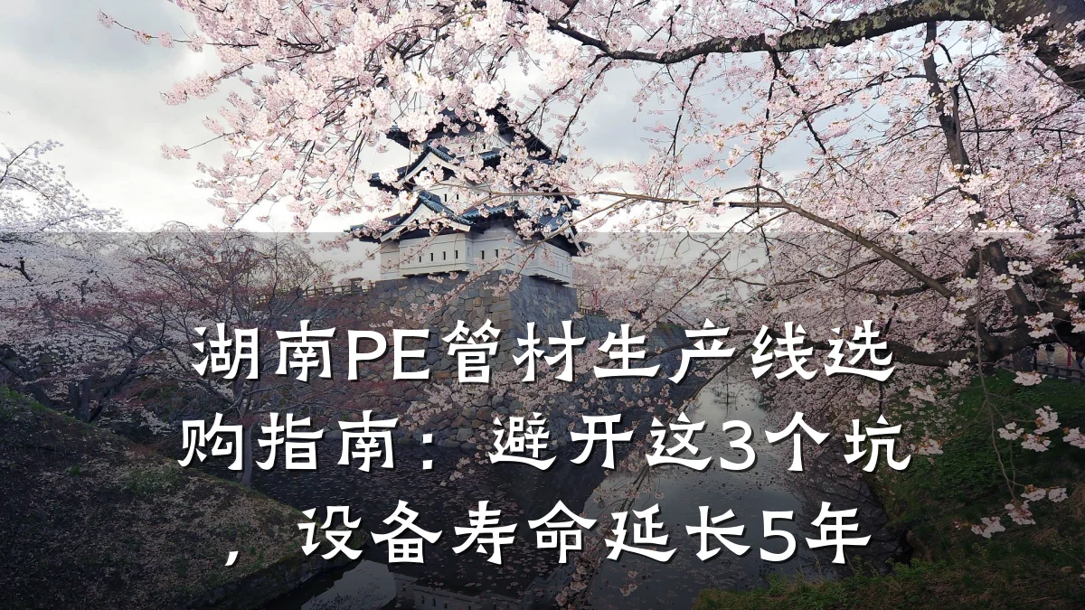 湖南PE管材生产线选购指南：避开这3个坑，设备寿命延长5年