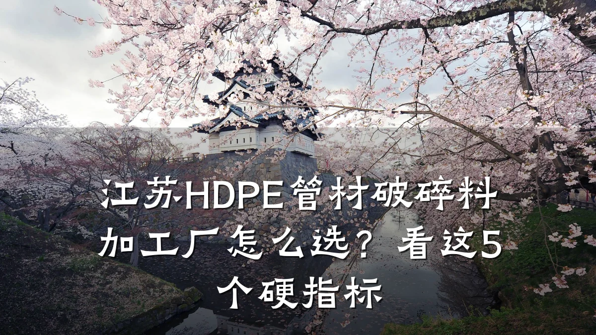 江苏HDPE管材破碎料加工厂怎么选？看这5个硬指标