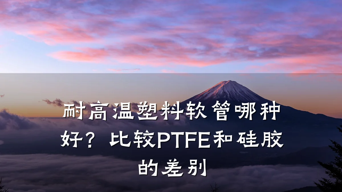 耐高温塑料软管哪种好?比较PTFE和硅胶的差别
