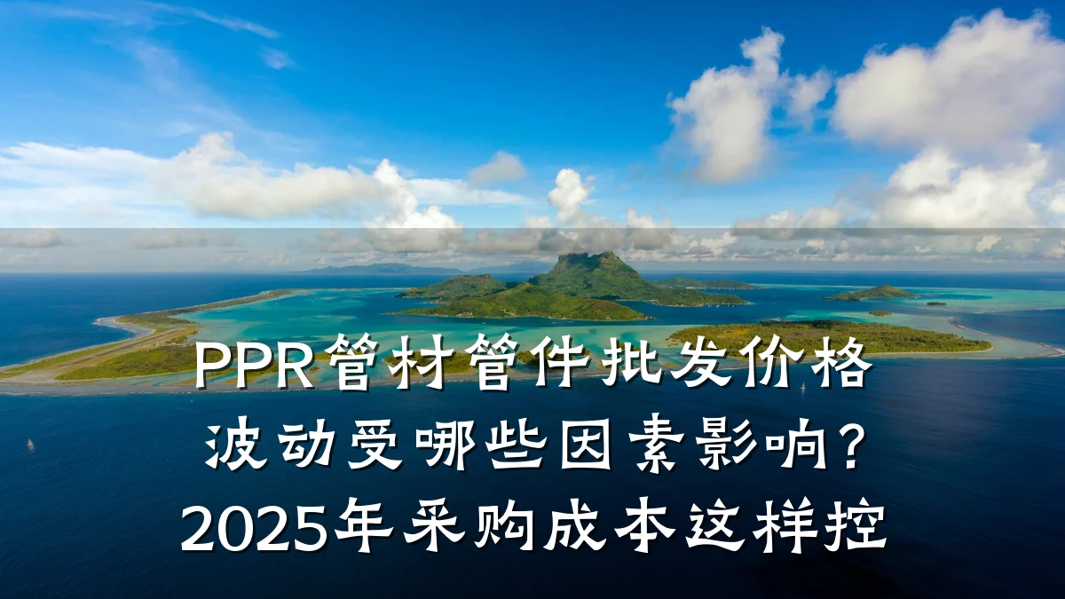 PPR管材管件批发价格波动受哪些因素影响?2025年采购成本这样控