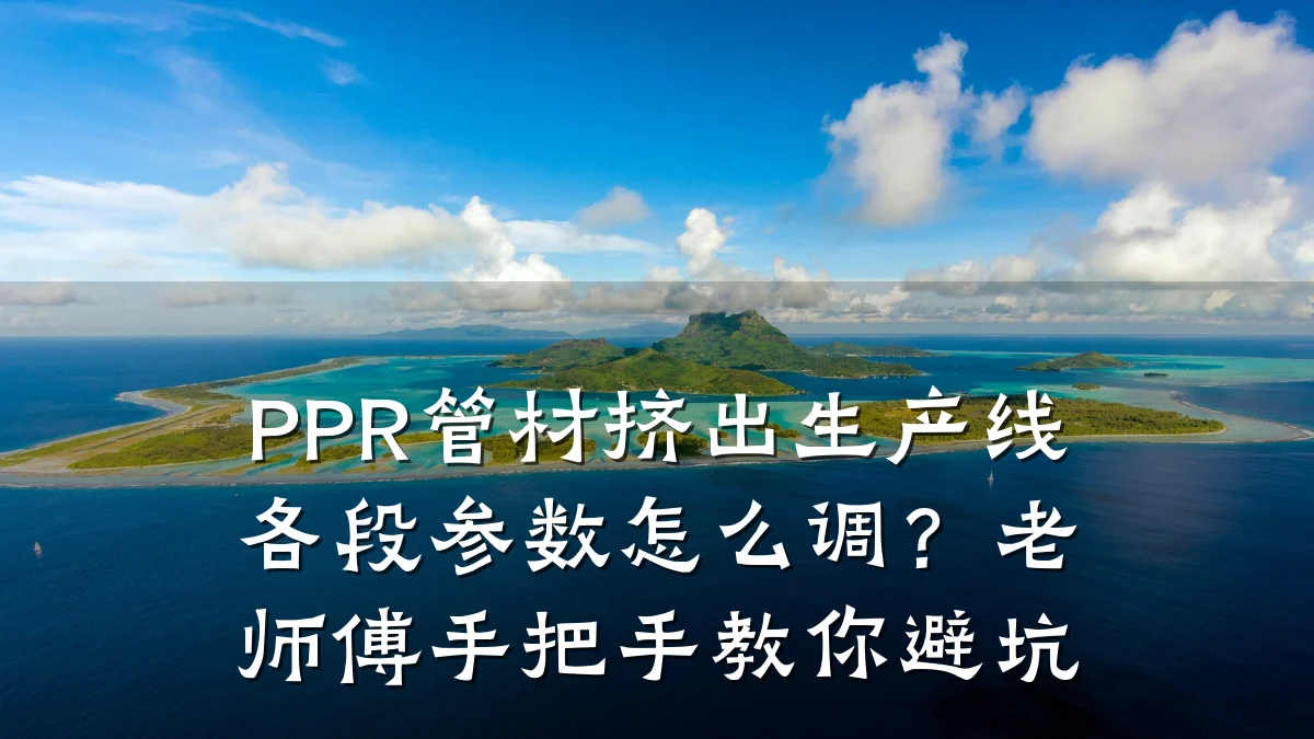 PPR管材挤出生产线各段参数怎么调？老师傅手把手教你避坑