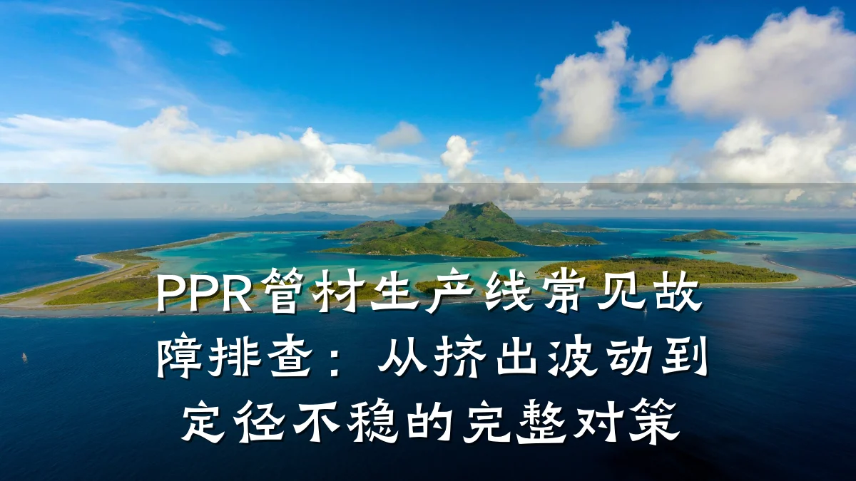 PPR管材生产线常见故障排查：从挤出波动到定径不稳的完整对策