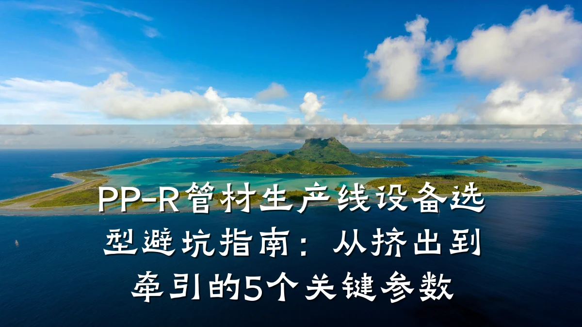 PP-R管材生产线设备选型避坑指南：从挤出到牵引的5个关键参数