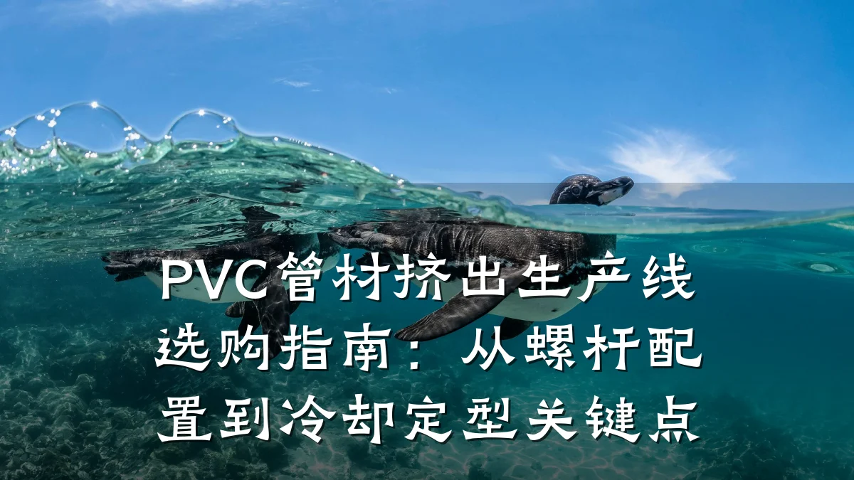 PVC管材挤出生产线选购指南：从螺杆配置到冷却定型关键点