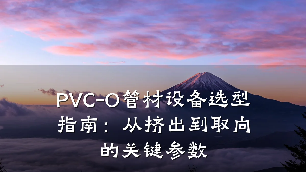 PVC-O管材设备选型指南:从挤出到取向的关键参数