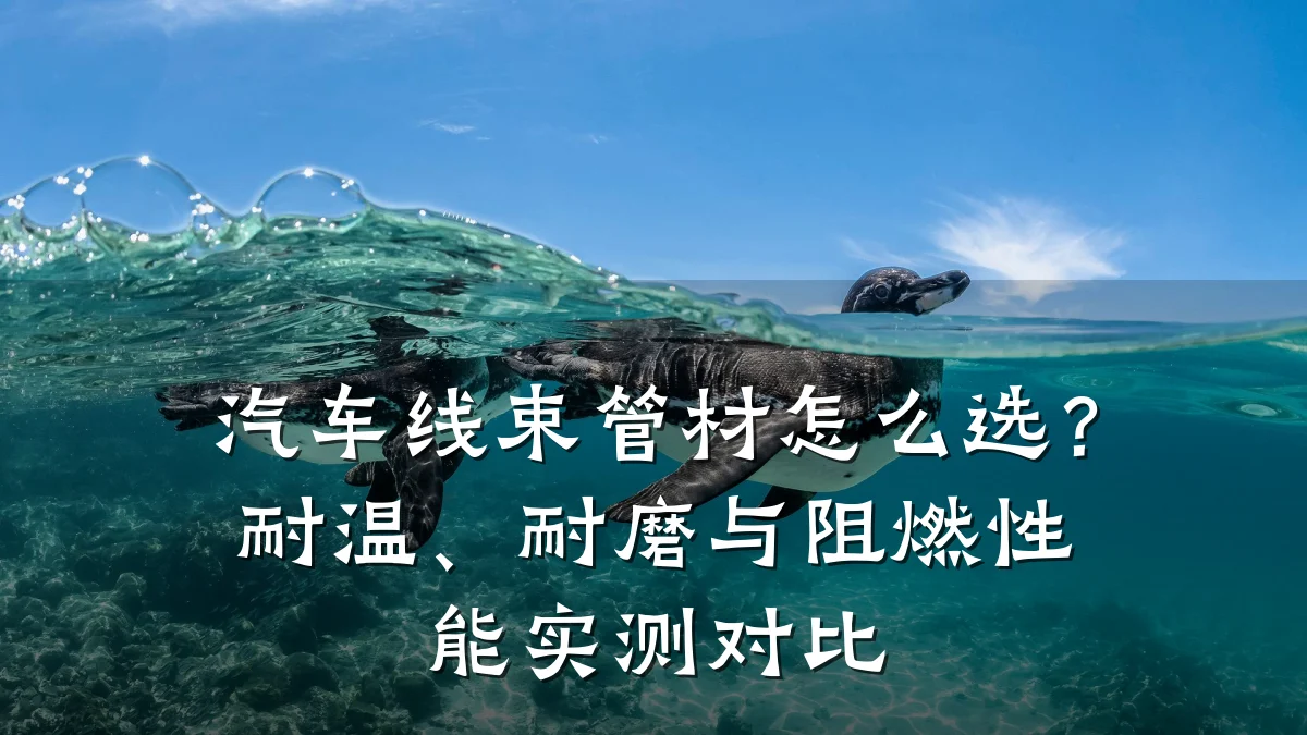汽车线束管材怎么选?耐温、耐磨与阻燃性能实测对比