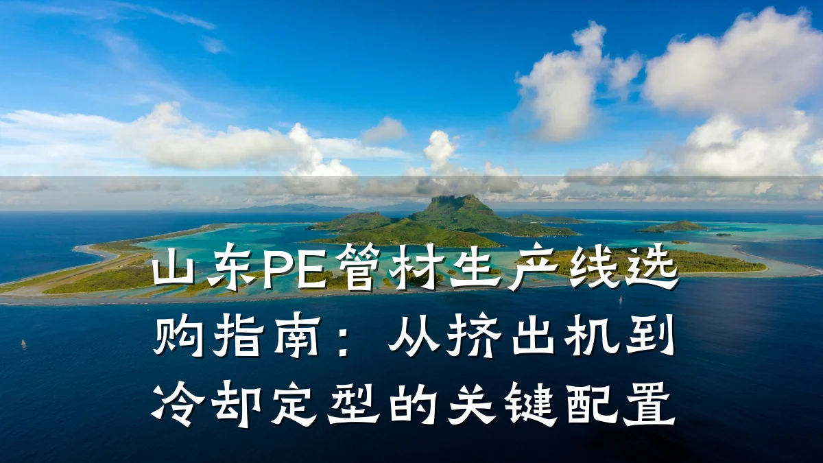 山东PE管材生产线选购指南:从挤出机到冷却定型的关键配置