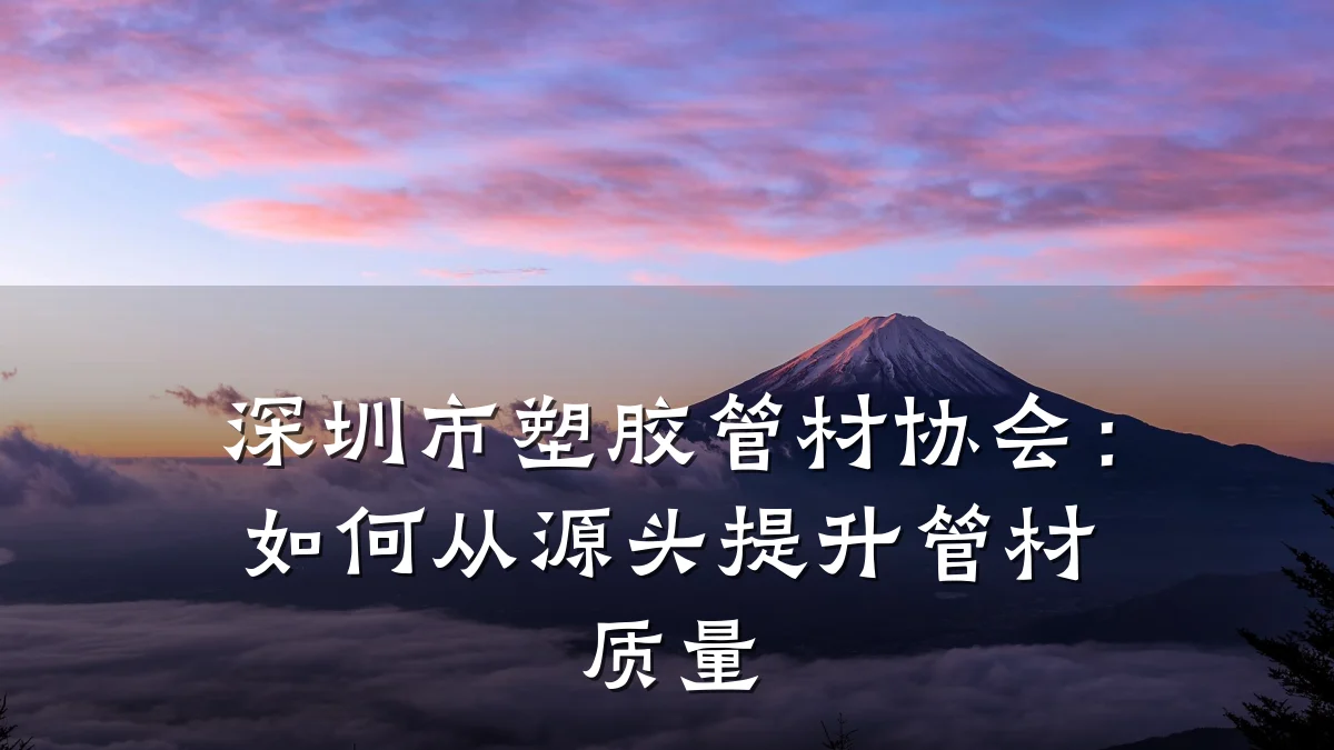 深圳市塑胶管材协会：如何从源头提升管材质量