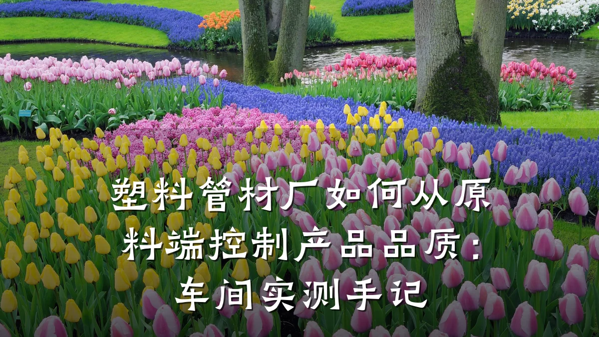 塑料管材厂如何从原料端控制产品品质：车间实测手记