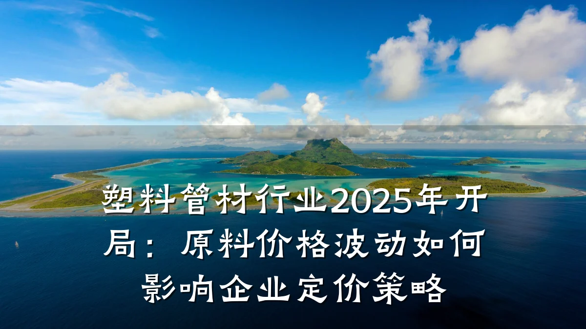 塑料管材行业2025年开局:原料价格波动如何影响企业定价策略