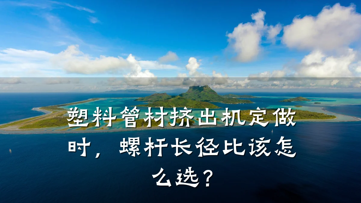 塑料管材挤出机定做时，螺杆长径比该怎么选？