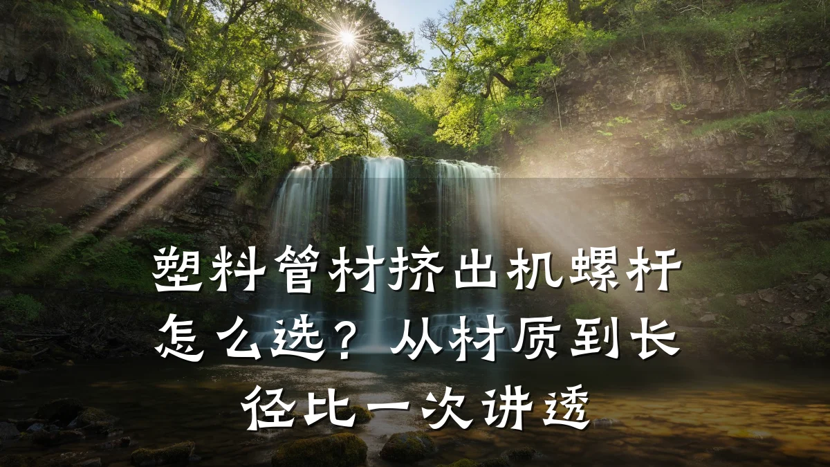 塑料管材挤出机螺杆怎么选?从材质到长径比一次讲透