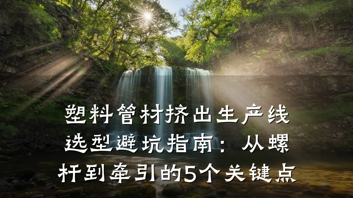 塑料管材挤出生产线选型避坑指南：从螺杆到牵引的5个关键点