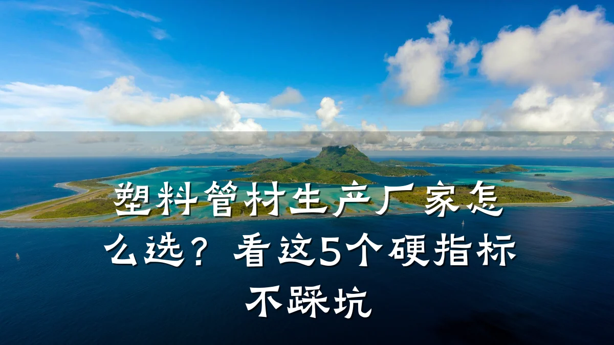 塑料管材生产厂家怎么选?看这5个硬指标不踩坑