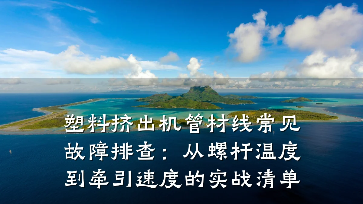 塑料挤出机管材线常见故障排查：从螺杆温度到牵引速度的实战清单