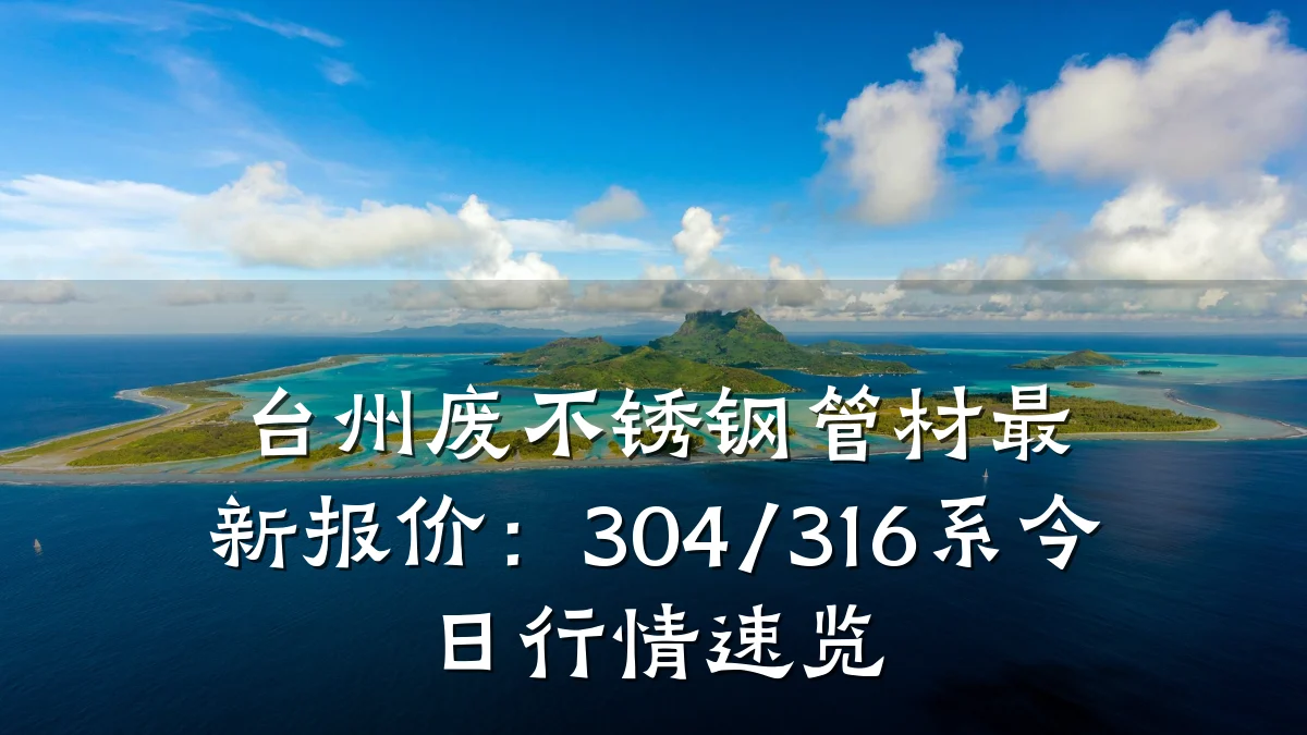 台州废不锈钢管材最新报价：304/316系今日行情速览