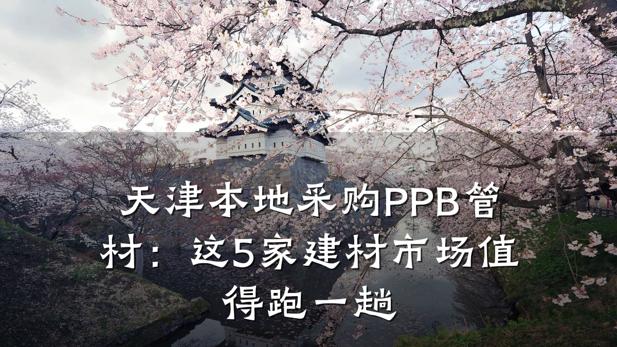 天津本地采购PPB管材：这5家建材市场值得跑一趟