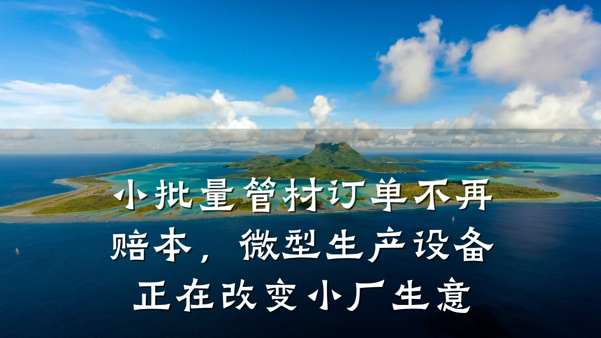 小批量管材订单不再赔本,微型生产设备正在改变小厂生意