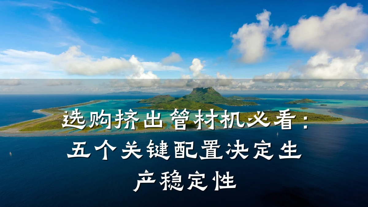 选购挤出管材机必看：五个关键配置决定生产稳定性