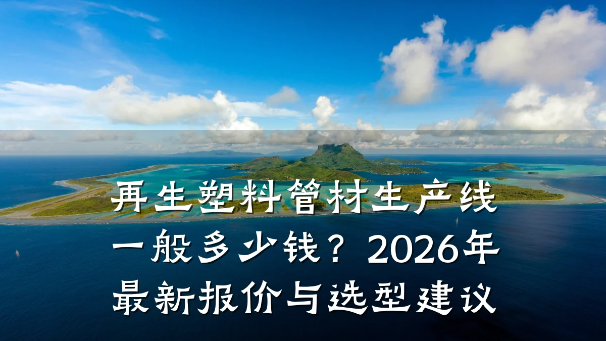 再生塑料管材生产线一般多少钱？2026年最新报价与选型建议