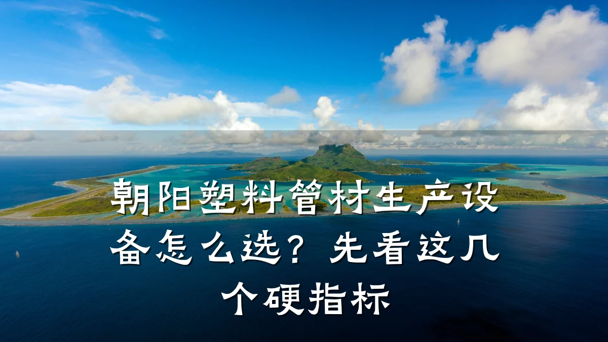 朝阳塑料管材生产设备怎么选?先看这几个硬指标