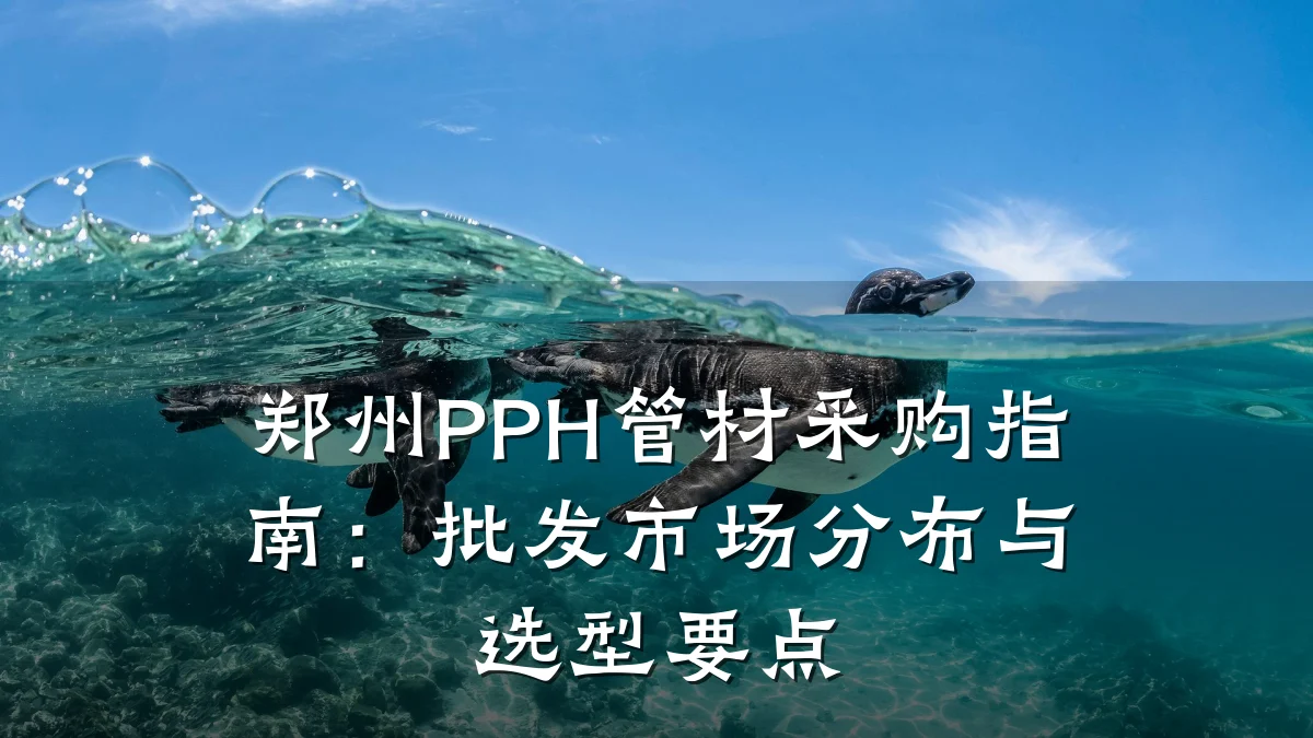 郑州PPH管材采购指南:批发市场分布与选型要点